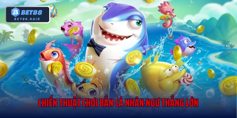 Chiến thuật chơi bắn cá nhân ngư thắng lớn