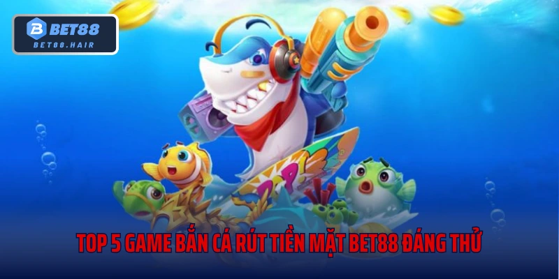 Top 5 Game Bắn Cá Rút Tiền Mặt Bet88 Đáng Thử Nhất Hiện Nay