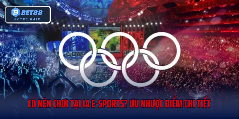 Có Nên Chơi Tại Ia E-Sports? Ưu Nhược Điểm Chi Tiết