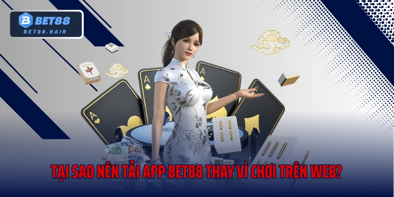 Tại sao nên tải app Bet88 thay vì chơi trên web?