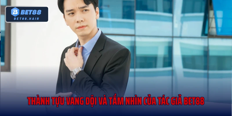 Thành tựu vang dội và tầm nhìn của tác giả Bet88