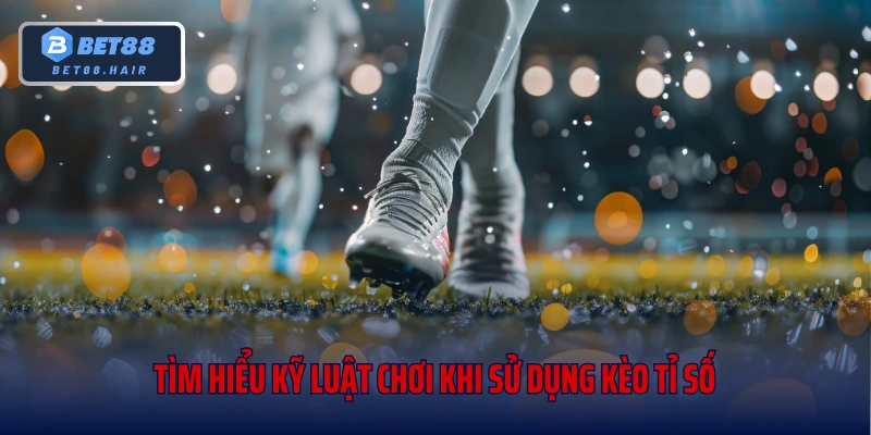 Tìm hiểu kỹ luật chơi khi sử dụng kèo tỉ số