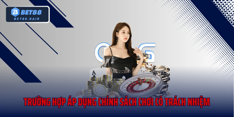 Trường hợp áp dụng chính sách chơi có trách nhiệm
